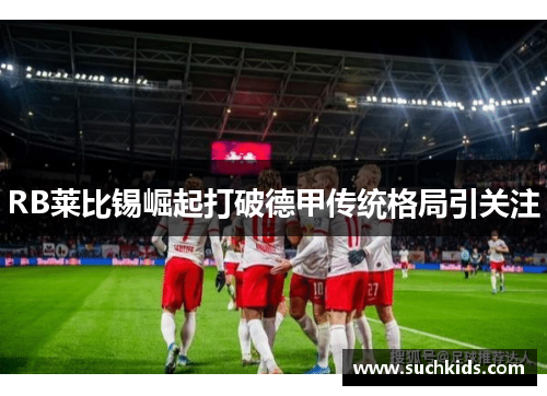 RB莱比锡崛起打破德甲传统格局引关注