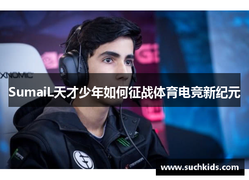 SumaiL天才少年如何征战体育电竞新纪元