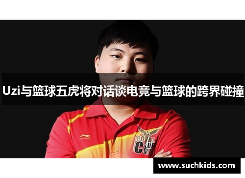 Uzi与篮球五虎将对话谈电竞与篮球的跨界碰撞
